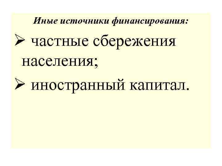 Иные источники финансирования: Ø частные сбережения населения; Ø иностранный капитал. 
