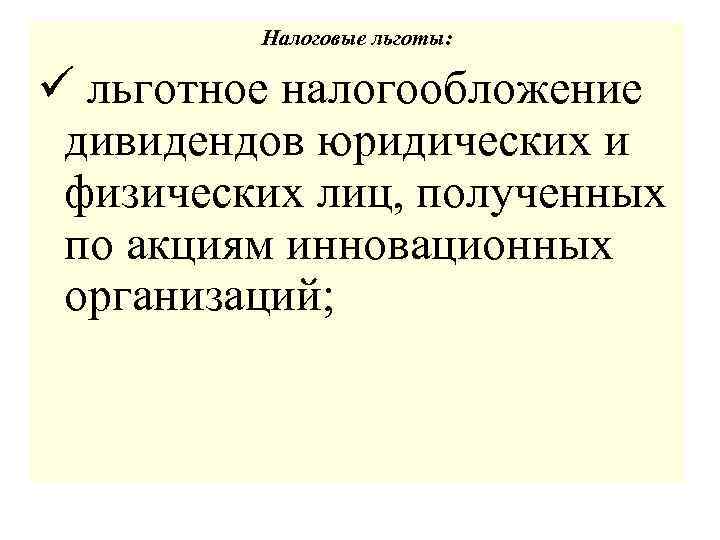 Налоговые льготы: ü льготное налогообложение дивидендов юридических и физических лиц, полученных по акциям инновационных