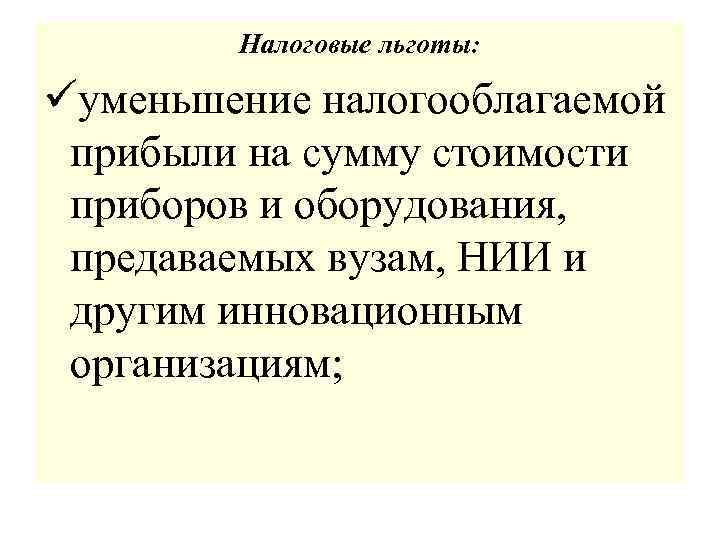 Налоговые льготы: üуменьшение налогооблагаемой прибыли на сумму стоимости приборов и оборудования, предаваемых вузам, НИИ