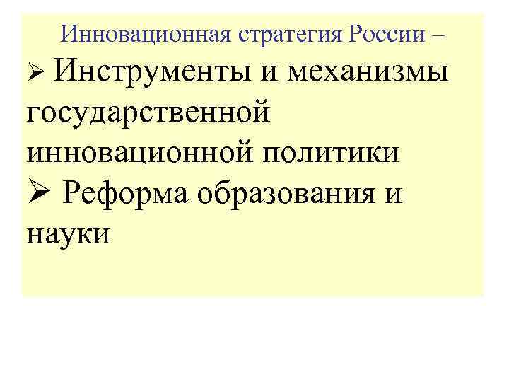 Инновационная стратегия России – Ø Инструменты и механизмы государственной инновационной политики Ø Реформа образования