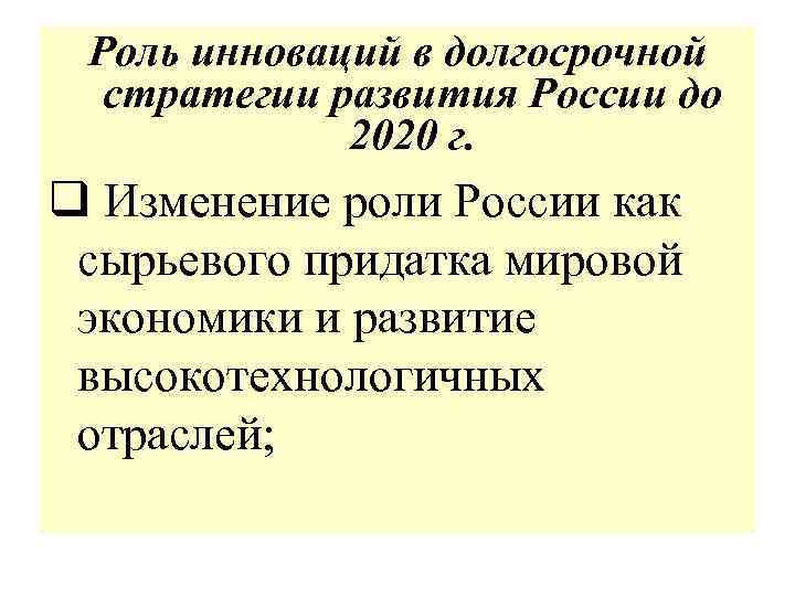 Роль инноваций в долгосрочной стратегии развития России до 2020 г. q Изменение роли России