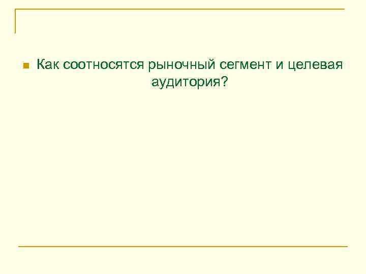 n  Как соотносятся рыночный сегмент и целевая     аудитория? 
