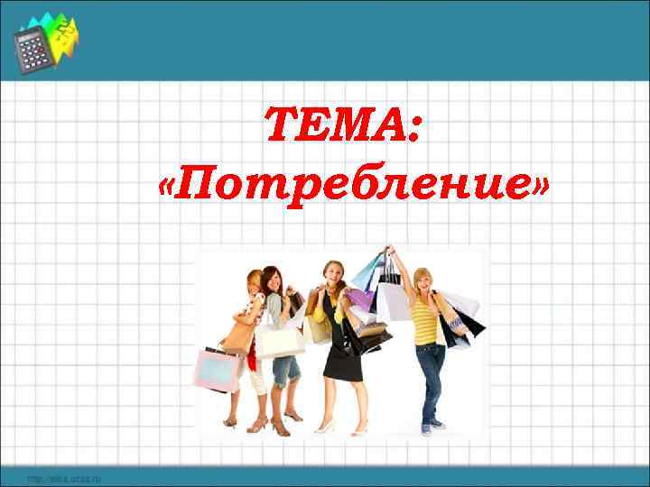   ТЕМА:  «Потребление» 