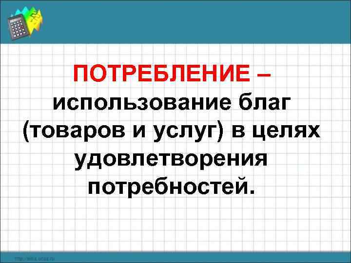   ПОТРЕБЛЕНИЕ –  использование благ (товаров и услуг) в целях удовлетворения 