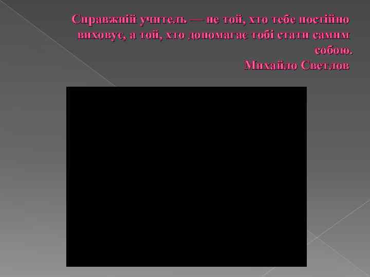 Справжній учитель — не той, хто тебе постійно виховує, а той, хто допомагає тобі