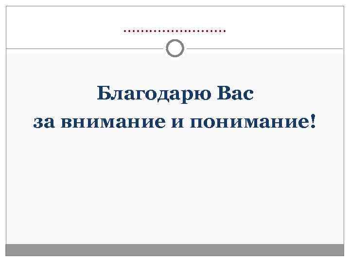   …………   Благодарю Вас за внимание и понимание! 