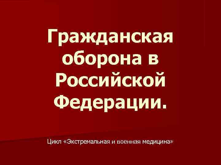 Гражданская  оборона в Российской Федерации. Цикл «Экстремальная и военная медицина» 