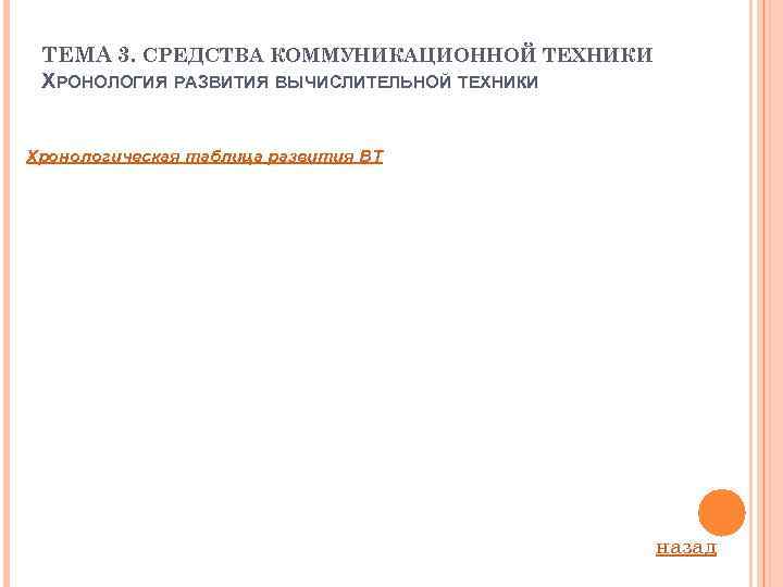 ТЕМА 3. СРЕДСТВА КОММУНИКАЦИОННОЙ ТЕХНИКИ ХРОНОЛОГИЯ РАЗВИТИЯ ВЫЧИСЛИТЕЛЬНОЙ ТЕХНИКИ Хронологическая таблица развития ВТ назад