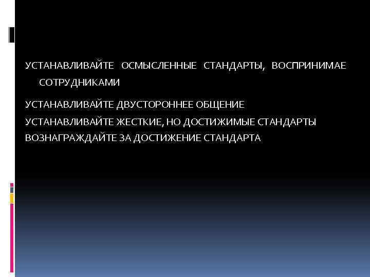 УСТАНАВЛИВАЙТЕ ОСМЫСЛЕННЫЕ СТАНДАРТЫ, ВОСПРИНИМАЕ  СОТРУДНИКАМИ УСТАНАВЛИВАЙТЕ ДВУСТОРОННЕЕ ОБЩЕНИЕ УСТАНАВЛИВАЙТЕ ЖЕСТКИЕ, НО ДОСТИЖИМЫЕ СТАНДАРТЫ
