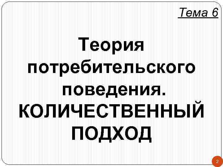    Тема 6  Теория потребительского поведения. КОЛИЧЕСТВЕННЫЙ ПОДХОД   