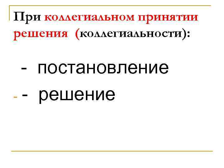 При коллегиальном принятии решения (коллегиальности): - постановление - - решение 