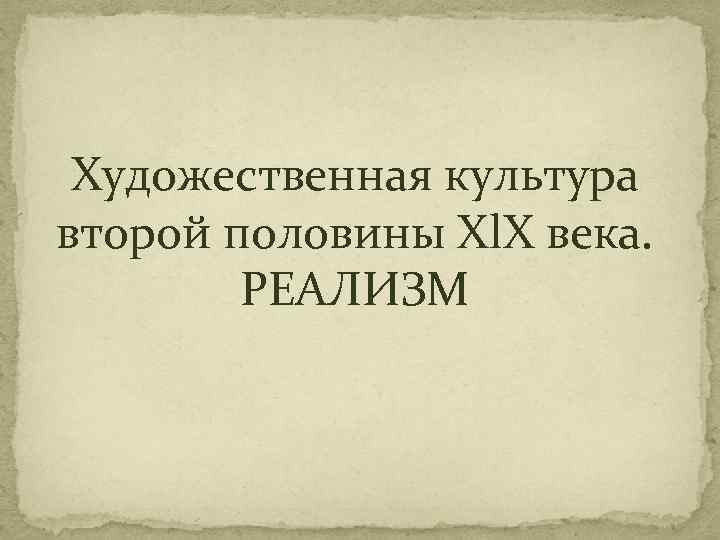  Художественная культура второй половины Хl. Х века.   РЕАЛИЗМ 