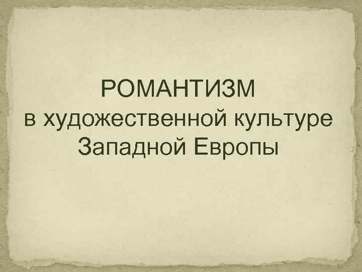   РОМАНТИЗМ в художественной культуре Западной Европы 