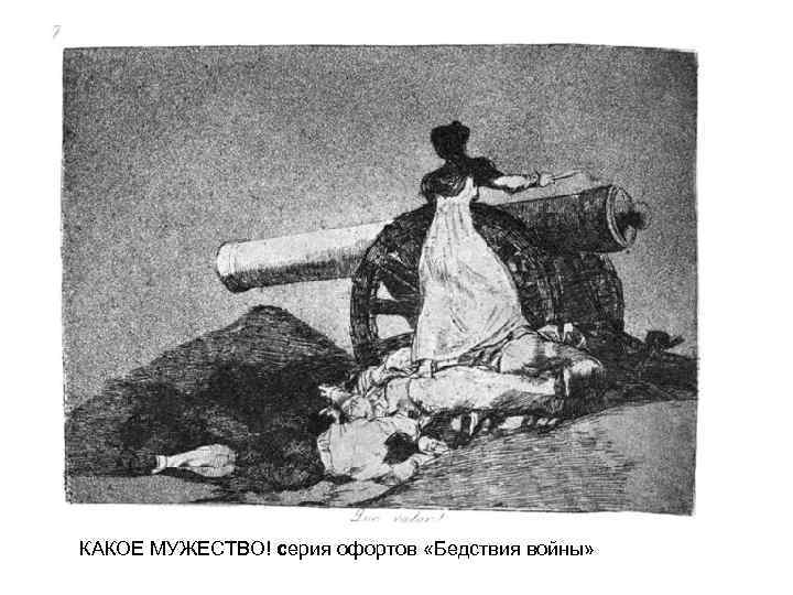 КАКОЕ МУЖЕСТВО! серия офортов «Бедствия войны» 