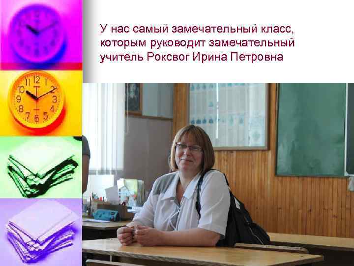 У нас самый замечательный класс, которым руководит замечательный учитель Роксвог Ирина Петровна 