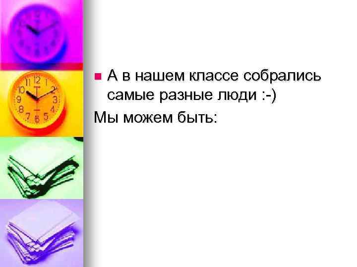А в нашем классе собрались самые разные люди : -) Мы можем быть: 