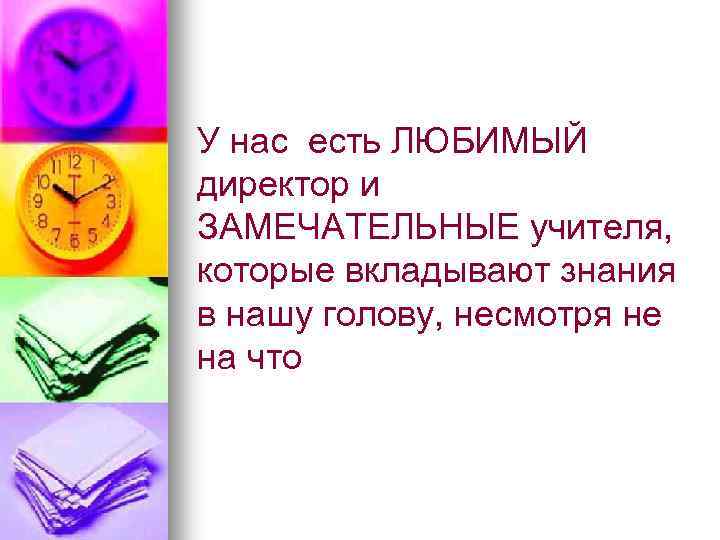 У нас есть ЛЮБИМЫЙ директор и ЗАМЕЧАТЕЛЬНЫЕ учителя, которые вкладывают знания в нашу голову,
