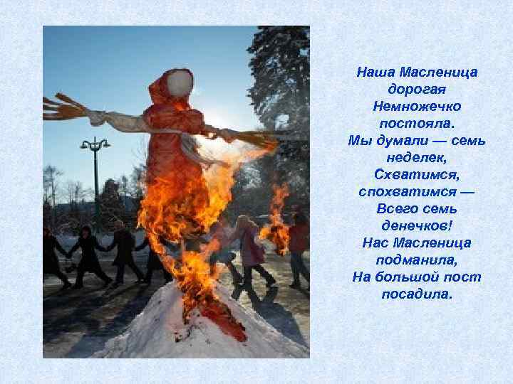 Наша Масленица дорогая Немножечко постояла. Мы думали — семь неделек, Схватимся, спохватимся — Всего
