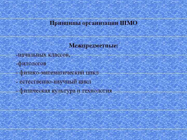 Принципы организации ШМО Межпредметные: -начальных классов, -филологов - физико-математический цикл - естественно-научный цикл -