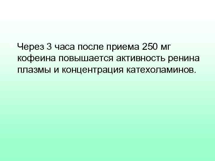 § Через 3 часа после приема 250 мг кофеина повышается активность ренина плазмы и