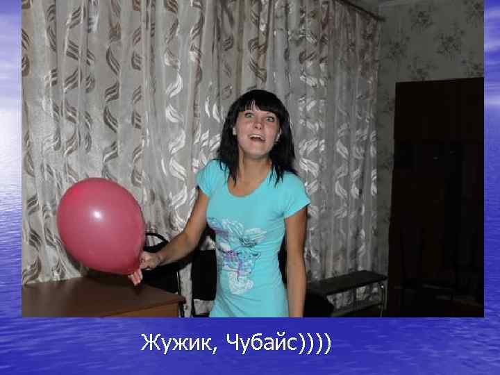 Жужик, Чубайс)))) 