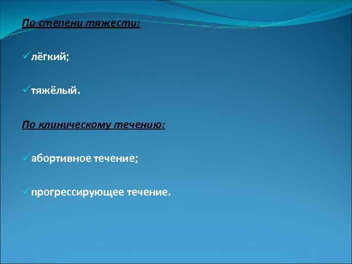 По степени тяжести: üлёгкий; üтяжёлый. По клиническому течению: üабортивное течение; üпрогрессирующее течение. 