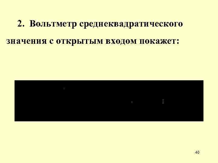 2. Вольтметр среднеквадратического значения с открытым входом покажет: 40 