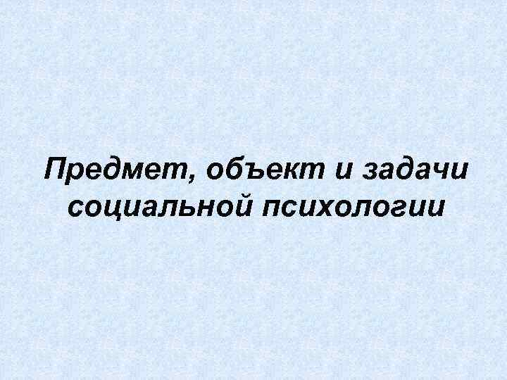 Предмет, объект и задачи социальной психологии 