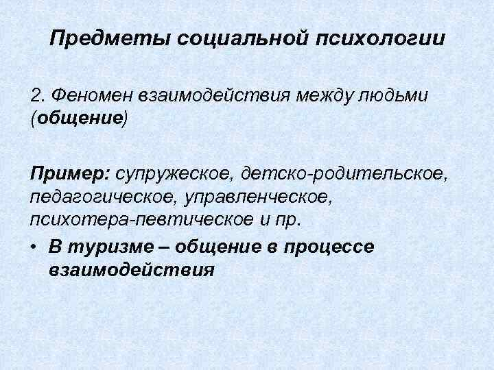 Предметы социальной психологии 2. Феномен взаимодействия между людьми (общение) Пример: супружеское, детско родительское, педагогическое,