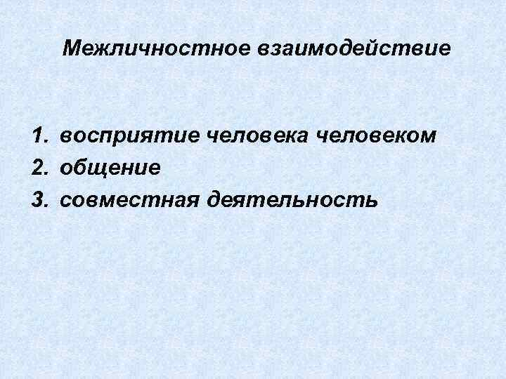 Межличностное взаимодействие 1. восприятие человека человеком 2. общение 3. совместная деятельность 