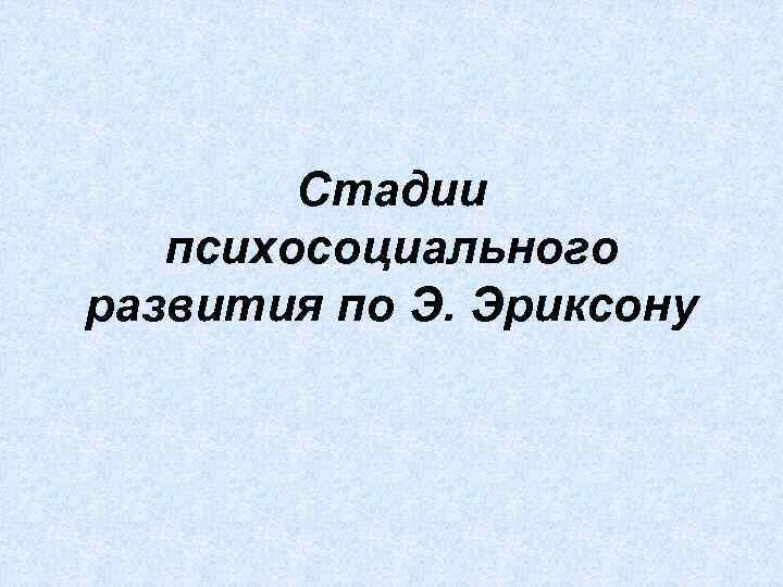 Стадии психосоциального развития по Э. Эриксону 