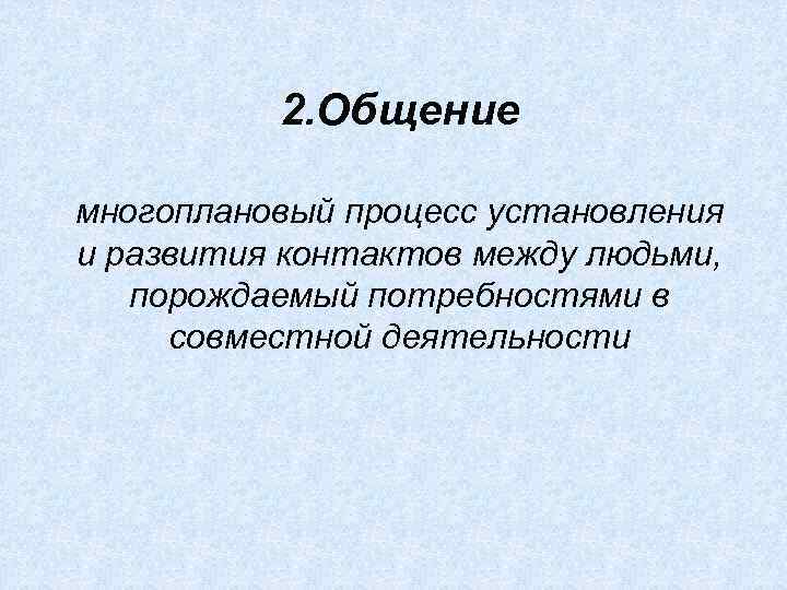 2. Общение многоплановый процесс установления и развития контактов между людьми, порождаемый потребностями в совместной