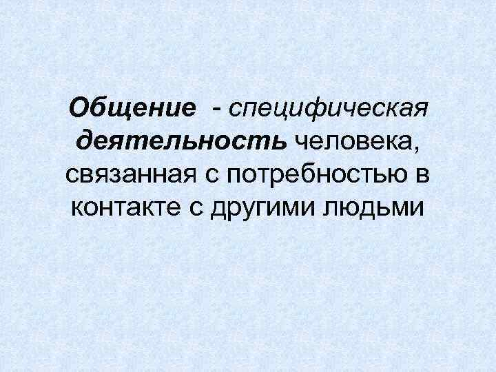 Общение специфическая деятельность человека, связанная с потребностью в контакте с другими людьми 