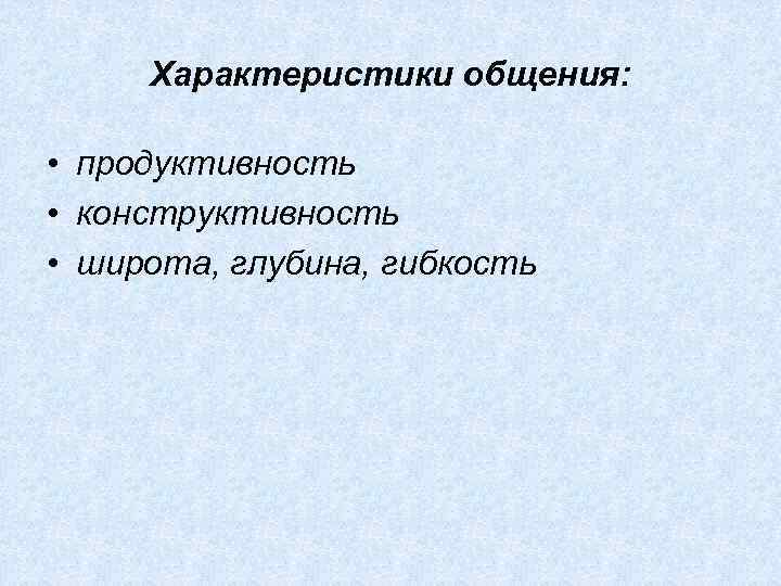 Характеристики общения: • продуктивность • конструктивность • широта, глубина, гибкость 