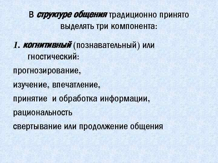В структуре общения традиционно принято выделять три компонента: 1. когнитивный (познавательный) или гностический: прогнозирование,