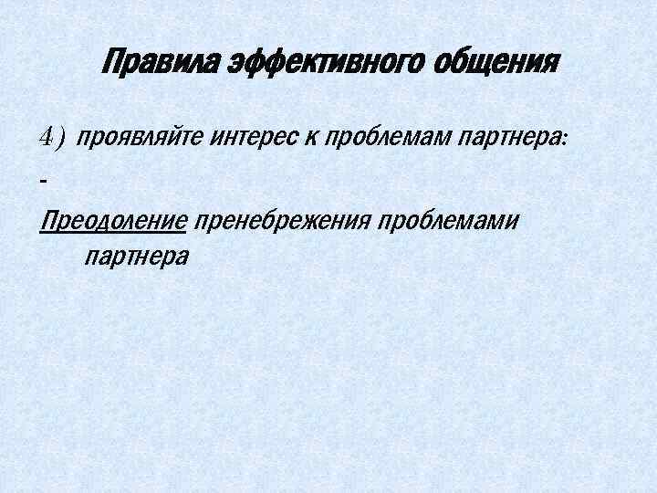 Правила эффективного общения 4) проявляйте интерес к проблемам партнера: - Преодоление пренебрежения проблемами партнера