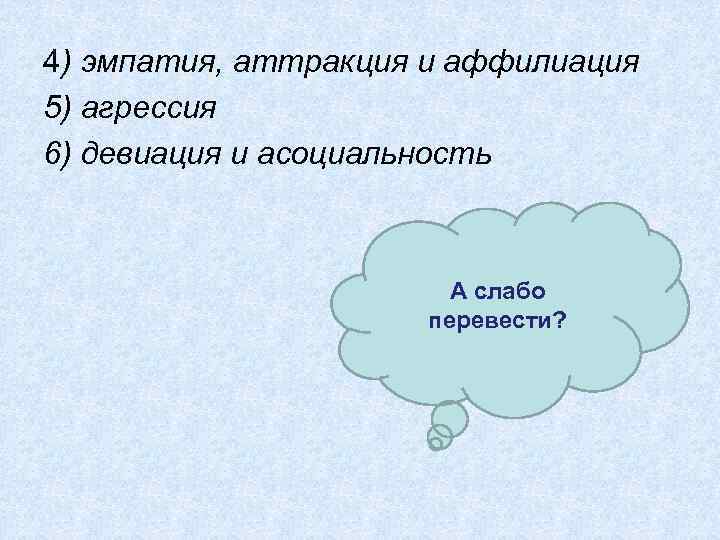 4) эмпатия, аттракция и аффилиация 5) агрессия 6) девиация и асоциальность А слабо перевести?