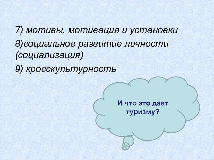 7) мотивы, мотивация и установки 8)социальное развитие личности (социализация) 9) кросскультурность И что это