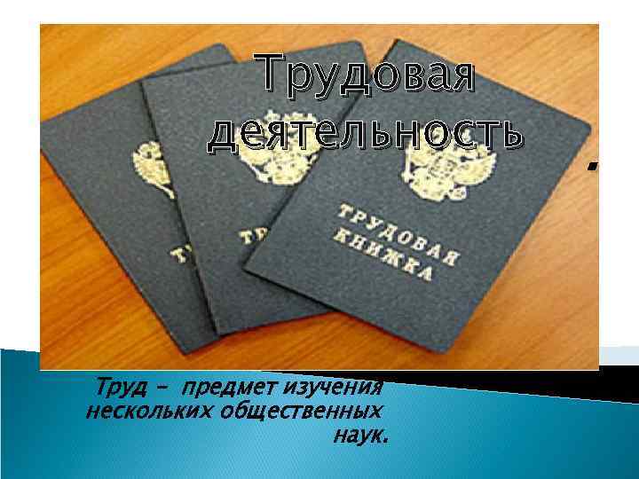 Трудовая деятельность Труд - предмет изучения нескольких общественных наук. . 