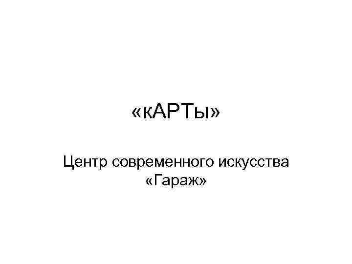  «к. АРТы» Центр современного искусства «Гараж» 