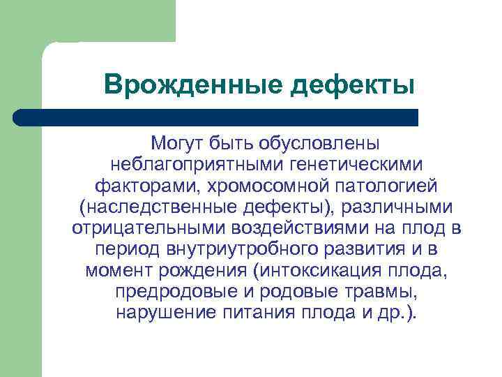 Врожденные дефекты Могут быть обусловлены неблагоприятными генетическими факторами, хромосомной патологией (наследственные дефекты), различными отрицательными