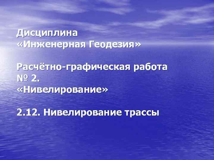 Дисциплина «Инженерная Геодезия» Расчётно-графическая работа № 2. «Нивелирование» 2. 12. Нивелирование трассы 