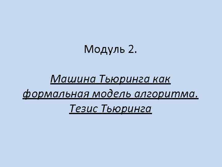 Модуль 2. Машина Тьюринга как формальная модель алгоритма. Тезис Тьюринга 