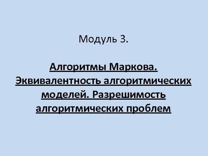 Модуль 3. Алгоритмы Маркова. Эквивалентность алгоритмических моделей. Разрешимость алгоритмических проблем 