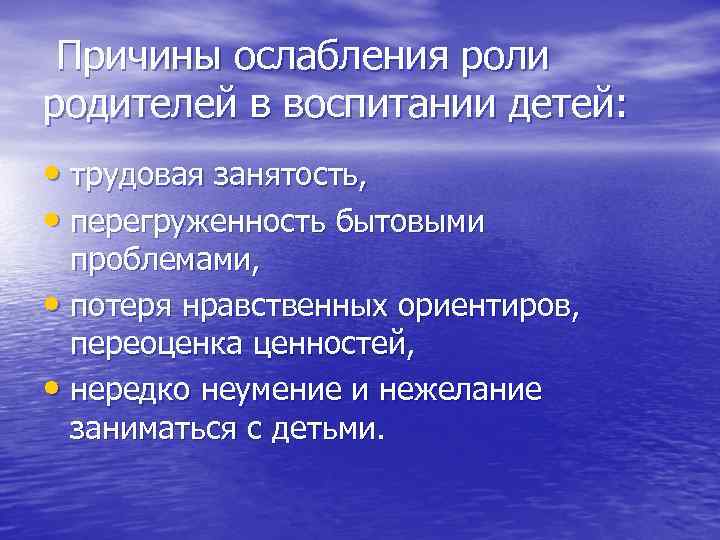 Причины ослабления роли родителей в воспитании детей: • трудовая занятость, • перегруженность бытовыми проблемами,