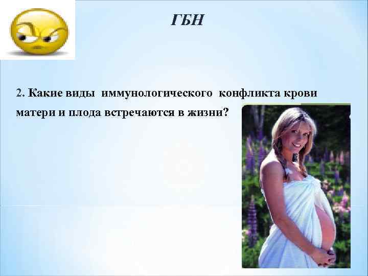 ГБН 2. Какие виды иммунологического конфликта крови матери и плода встречаются в жизни? 