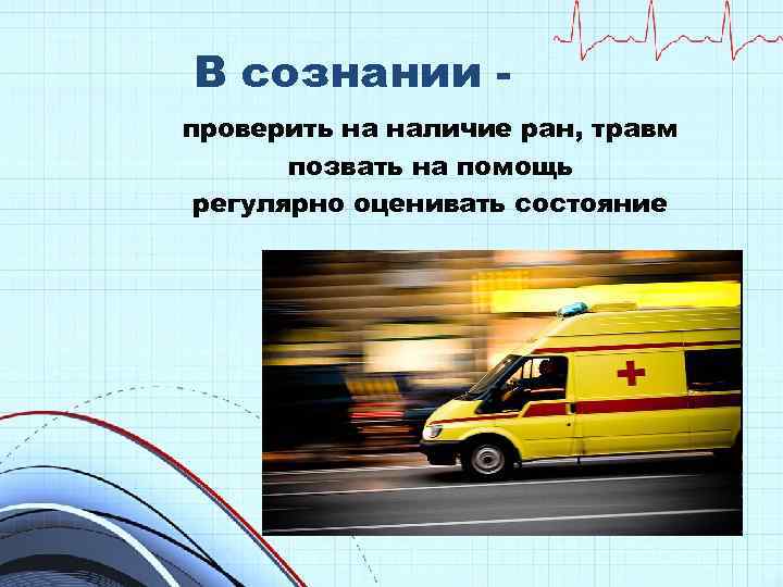 В сознании проверить на наличие ран, травм позвать на помощь регулярно оценивать состояние 