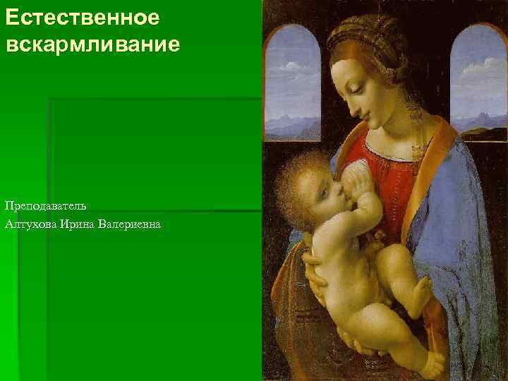 Естественное вскармливание Преподаватель Алтухова Ирина Валериевна 