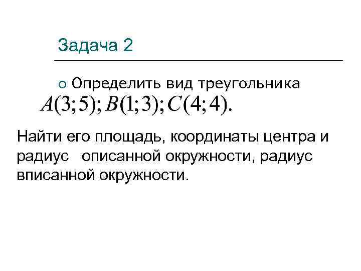 Задача 2 Определить вид треугольника Найти его площадь, координаты центра и радиус описанной окружности,