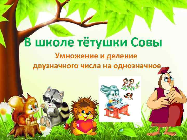 В школе тётушки Совы Умножение и деление двузначного числа на однозначное 